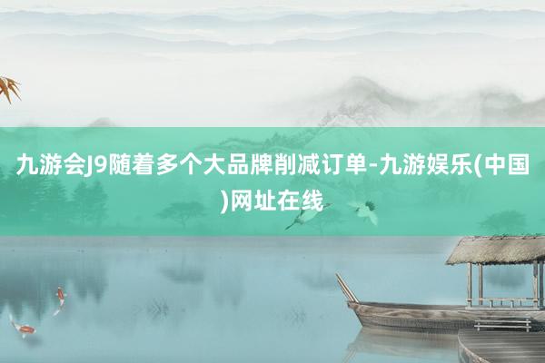 九游会J9随着多个大品牌削减订单-九游娱乐(中国)网址在线