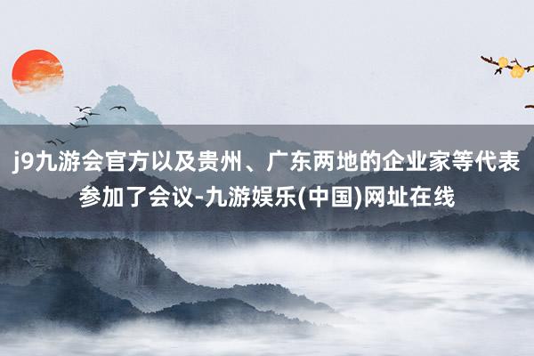 j9九游会官方以及贵州、广东两地的企业家等代表参加了会议-九游娱乐(中国)网址在线
