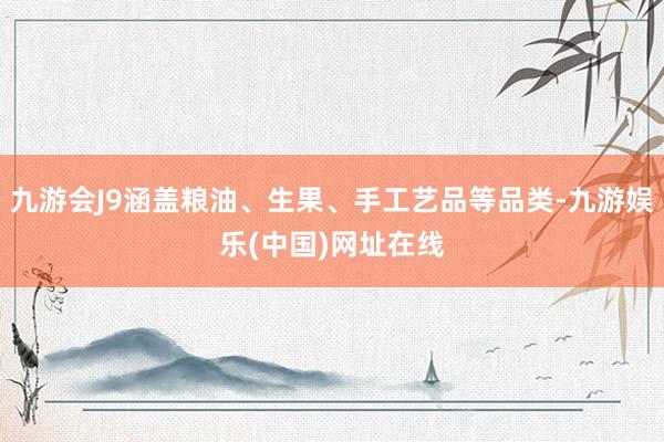 九游会J9涵盖粮油、生果、手工艺品等品类-九游娱乐(中国)网址在线
