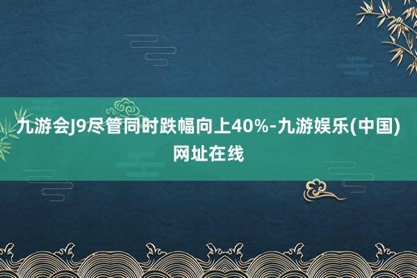 九游会J9尽管同时跌幅向上40%-九游娱乐(中国)网址在线