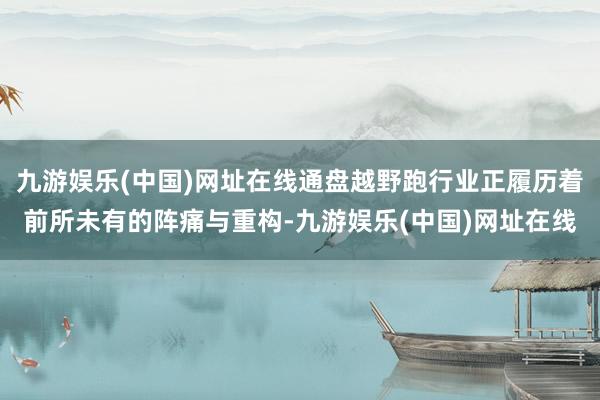 九游娱乐(中国)网址在线通盘越野跑行业正履历着前所未有的阵痛与重构-九游娱乐(中国)网址在线