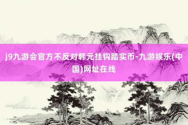 j9九游会官方不反对韩元挂钩踏实币-九游娱乐(中国)网址在线