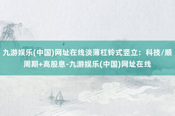 九游娱乐(中国)网址在线淡薄杠铃式竖立:科技/顺周期+高股息-九游娱乐(中国)网址在线