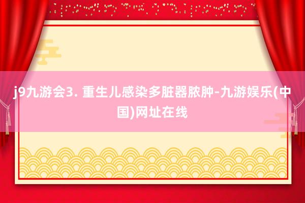 j9九游会3. 重生儿感染多脏器脓肿-九游娱乐(中国)网址在线