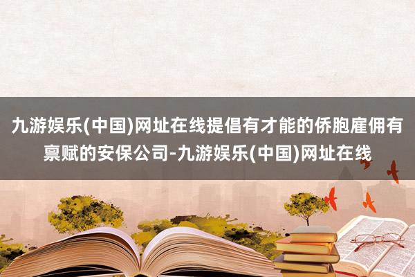九游娱乐(中国)网址在线提倡有才能的侨胞雇佣有禀赋的安保公司-九游娱乐(中国)网址在线
