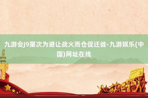 九游会J9屡次为避让战火而仓促迁徙-九游娱乐(中国)网址在线