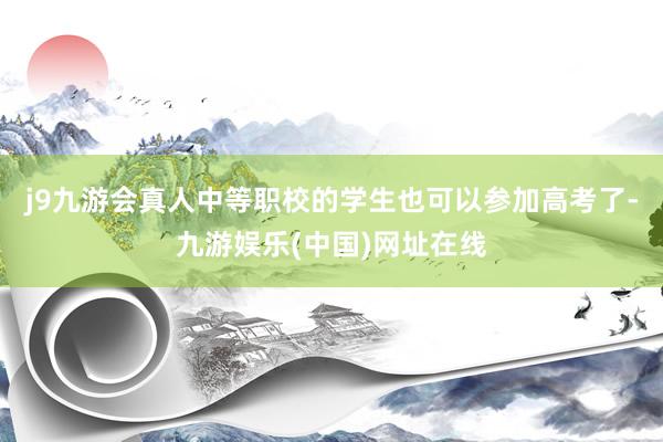 j9九游会真人中等职校的学生也可以参加高考了-九游娱乐(中国)网址在线