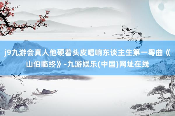 j9九游会真人他硬着头皮唱响东谈主生第一粤曲《山伯临终》-九游娱乐(中国)网址在线