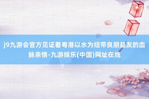 j9九游会官方见证着粤港以水为纽带良朋益友的血脉亲情-九游娱乐(中国)网址在线