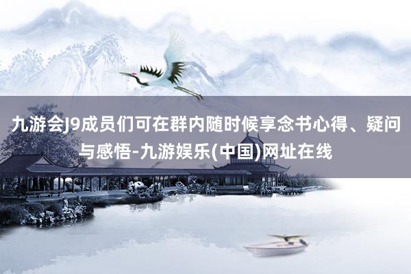 九游会J9成员们可在群内随时候享念书心得、疑问与感悟-九游娱乐(中国)网址在线