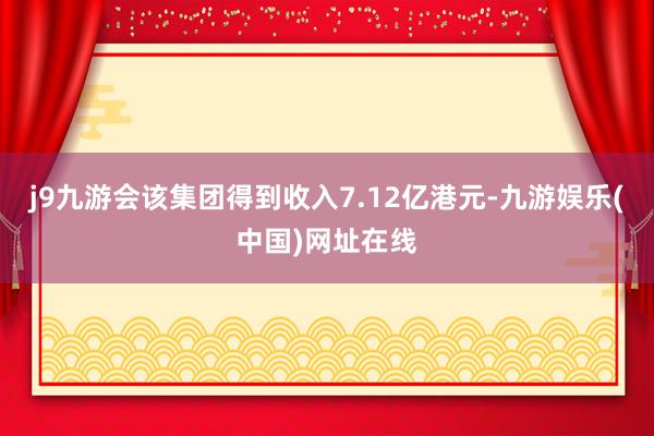 j9九游会该集团得到收入7.12亿港元-九游娱乐(中国)网址在线