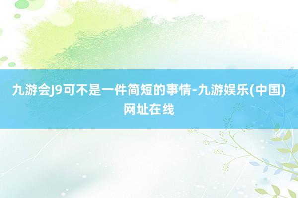 九游会J9可不是一件简短的事情-九游娱乐(中国)网址在线