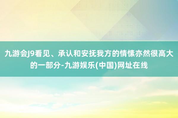 九游会J9看见、承认和安抚我方的情愫亦然很高大的一部分-九游娱乐(中国)网址在线