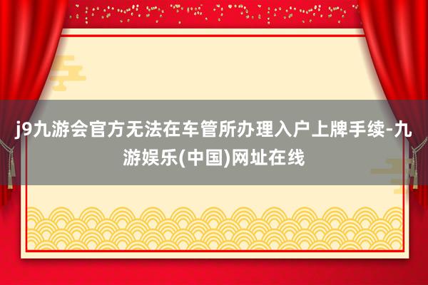 j9九游会官方无法在车管所办理入户上牌手续-九游娱乐(中国)网址在线