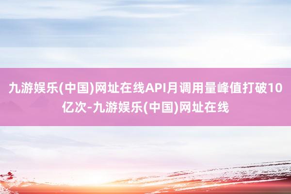九游娱乐(中国)网址在线API月调用量峰值打破10亿次-九游娱乐(中国)网址在线