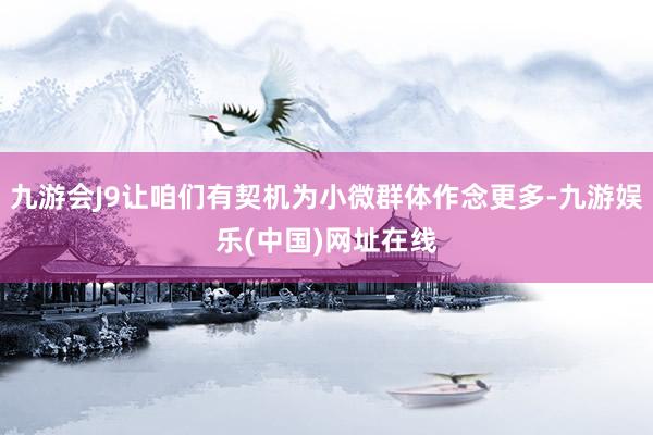 九游会J9让咱们有契机为小微群体作念更多-九游娱乐(中国)网址在线