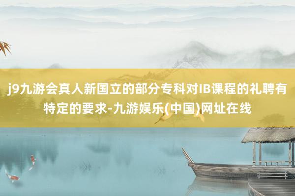 j9九游会真人新国立的部分专科对IB课程的礼聘有特定的要求-九游娱乐(中国)网址在线