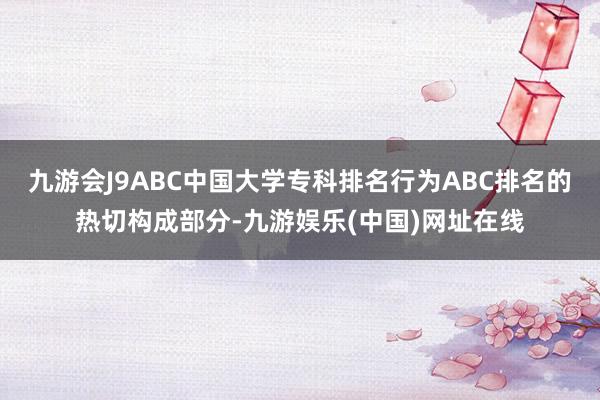 九游会J9ABC中国大学专科排名行为ABC排名的热切构成部分-九游娱乐(中国)网址在线