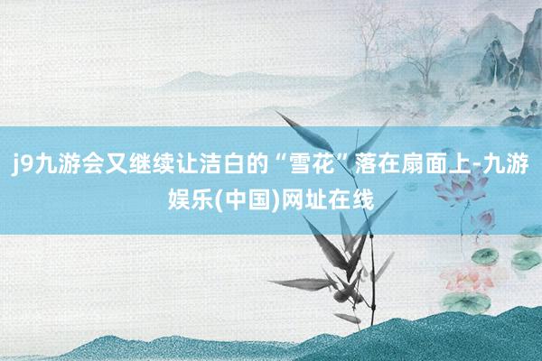 j9九游会又继续让洁白的“雪花”落在扇面上-九游娱乐(中国)网址在线