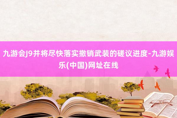 九游会J9并将尽快落实撤销武装的磋议进度-九游娱乐(中国)网址在线