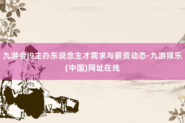 九游会J9主办东说念主才需求与薪资动态-九游娱乐(中国)网址在线