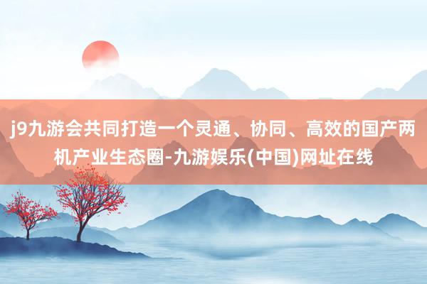 j9九游会共同打造一个灵通、协同、高效的国产两机产业生态圈-九游娱乐(中国)网址在线