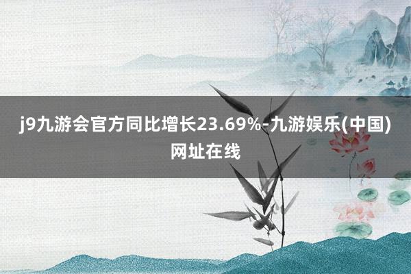 j9九游会官方同比增长23.69%-九游娱乐(中国)网址在线