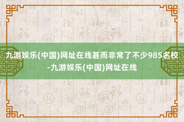 九游娱乐(中国)网址在线甚而非常了不少985名校-九游娱乐(中国)网址在线