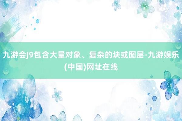 九游会J9包含大量对象、复杂的块或图层-九游娱乐(中国)网址在线