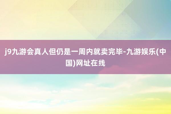 j9九游会真人但仍是一周内就卖完毕-九游娱乐(中国)网址在线