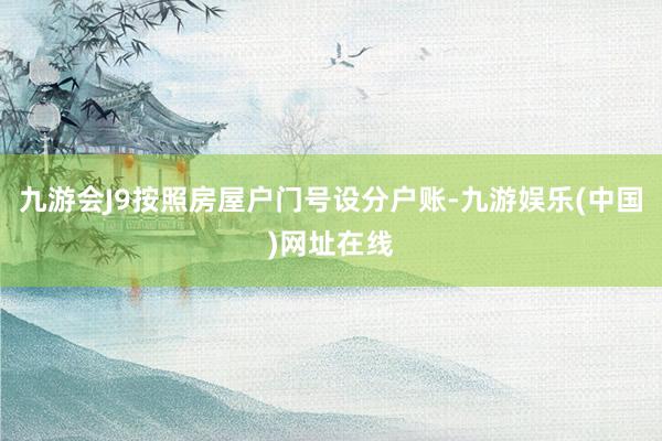 九游会J9按照房屋户门号设分户账-九游娱乐(中国)网址在线