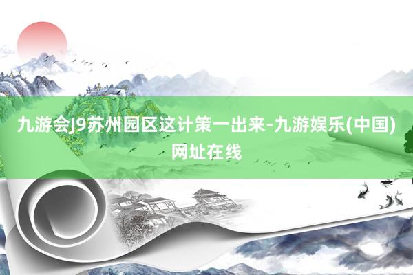 九游会J9苏州园区这计策一出来-九游娱乐(中国)网址在线