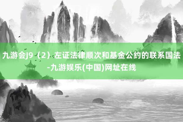 九游会J9（2）左证法律顺次和基金公约的联系国法-九游娱乐(中国)网址在线