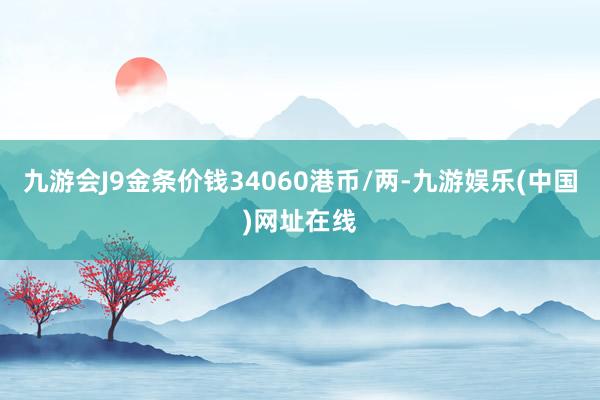 九游会J9金条价钱34060港币/两-九游娱乐(中国)网址在线