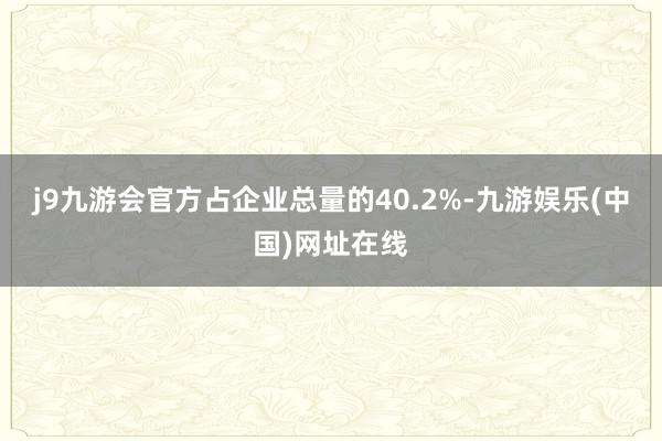 j9九游会官方占企业总量的40.2%-九游娱乐(中国)网址在线