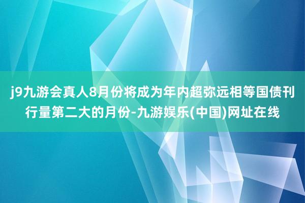 j9九游会真人8月份将成为年内超弥远相等国债刊行量第二大的月份-九游娱乐(中国)网址在线