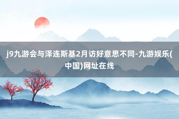 j9九游会与泽连斯基2月访好意思不同-九游娱乐(中国)网址在线