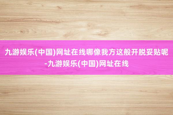 九游娱乐(中国)网址在线哪像我方这般开脱妥贴呢-九游娱乐(中国)网址在线