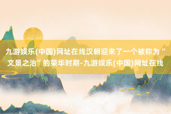 九游娱乐(中国)网址在线汉朝迎来了一个被称为“文景之治”的荣华时期-九游娱乐(中国)网址在线