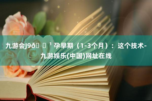 九游会J9🔹 孕早期（1-3个月）：这个技术-九游娱乐(中国)网址在线