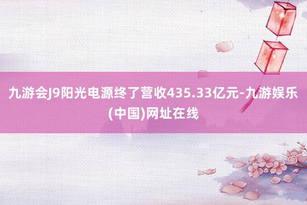 九游会J9阳光电源终了营收435.33亿元-九游娱乐(中国)网址在线
