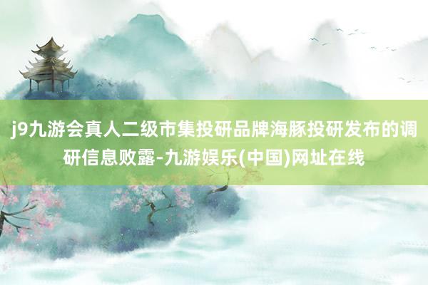j9九游会真人二级市集投研品牌海豚投研发布的调研信息败露-九游娱乐(中国)网址在线