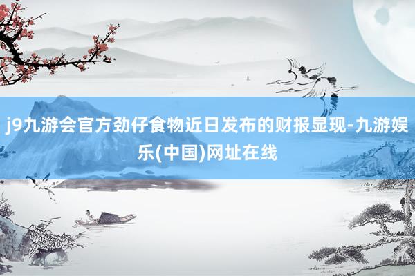 j9九游会官方劲仔食物近日发布的财报显现-九游娱乐(中国)网址在线