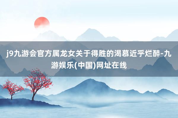 j9九游会官方属龙女关于得胜的渴慕近乎烂醉-九游娱乐(中国)网址在线