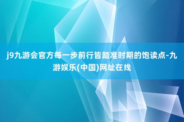j9九游会官方每一步前行皆踏准时期的饱读点-九游娱乐(中国)网址在线
