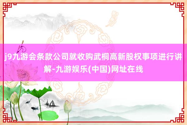 j9九游会条款公司就收购武桐高新股权事项进行讲解-九游娱乐(中国)网址在线