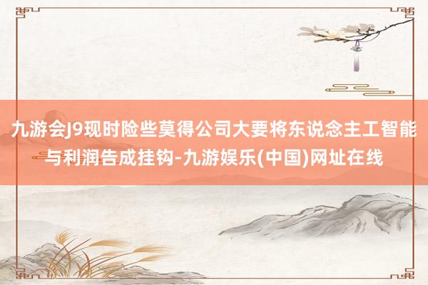 九游会J9现时险些莫得公司大要将东说念主工智能与利润告成挂钩-九游娱乐(中国)网址在线