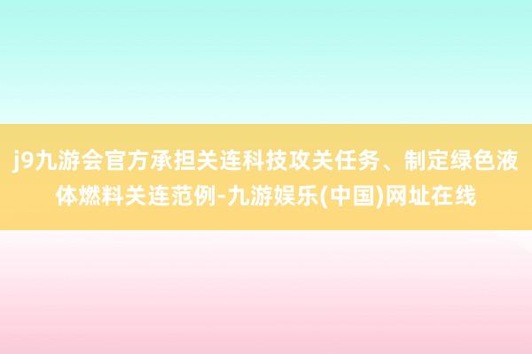 j9九游会官方承担关连科技攻关任务、制定绿色液体燃料关连范例-九游娱乐(中国)网址在线