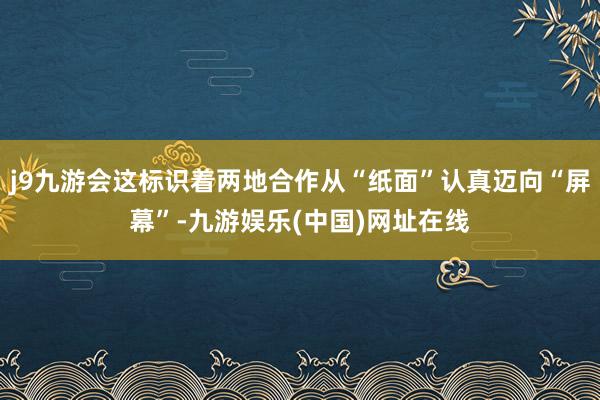 j9九游会这标识着两地合作从“纸面”认真迈向“屏幕”-九游娱乐(中国)网址在线