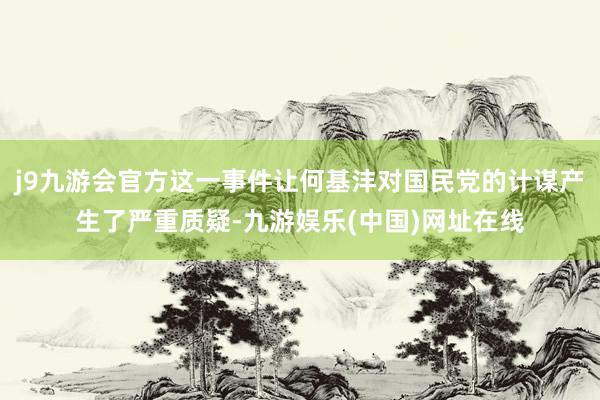 j9九游会官方这一事件让何基沣对国民党的计谋产生了严重质疑-九游娱乐(中国)网址在线